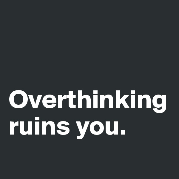 


Overthinking ruins you.
