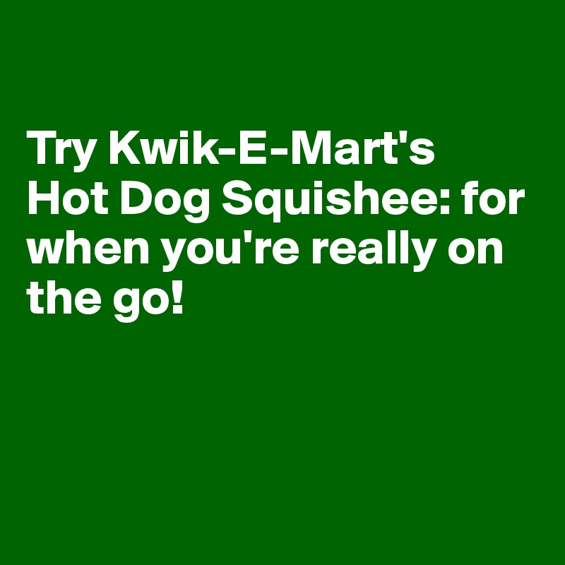 

Try Kwik-E-Mart's
Hot Dog Squishee: for when you're really on the go!



