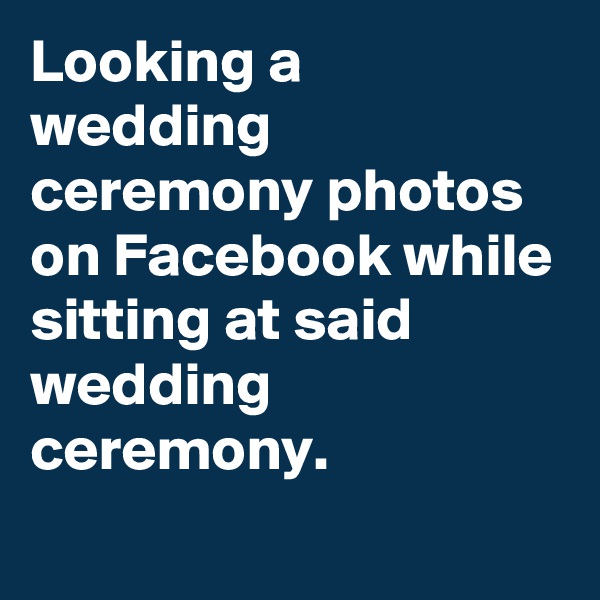 Looking a wedding ceremony photos on Facebook while sitting at said wedding ceremony.