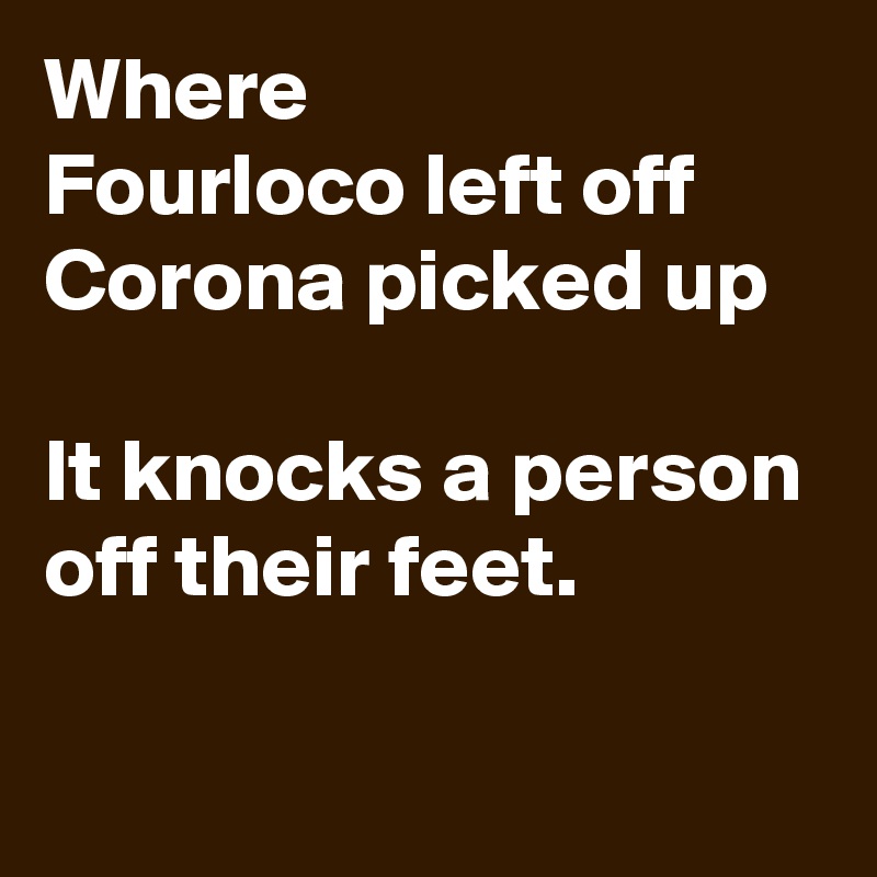 Where
Fourloco left off Corona picked up 

It knocks a person off their feet.


