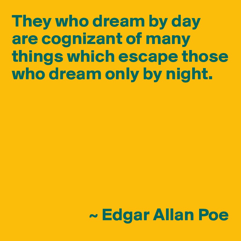 They who dream by day are cognizant of many things which escape those who dream only by night.







                      ~ Edgar Allan Poe