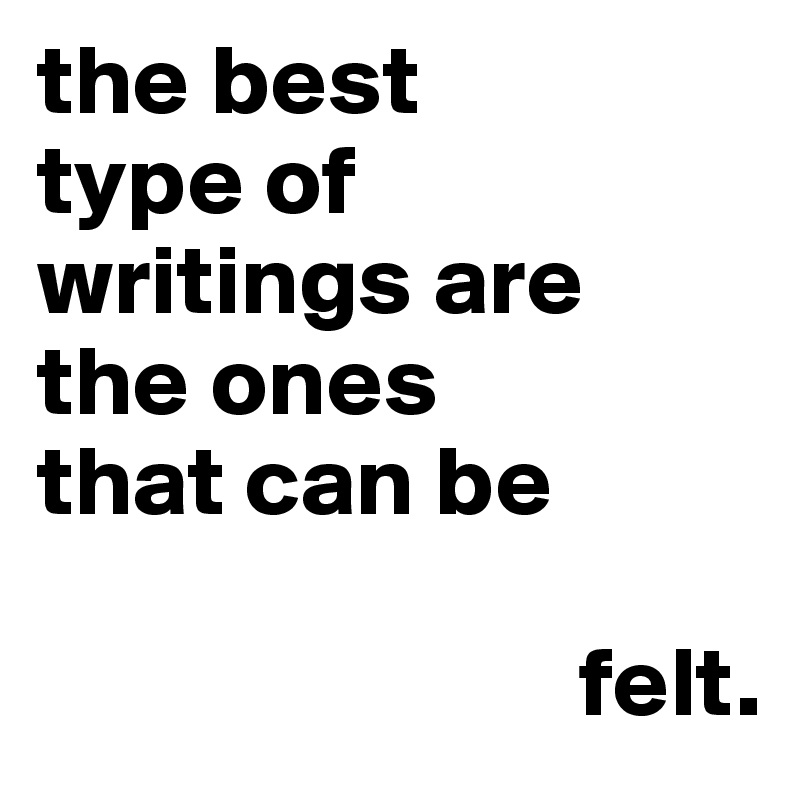 the best 
type of 
writings are 
the ones 
that can be 

                           felt.