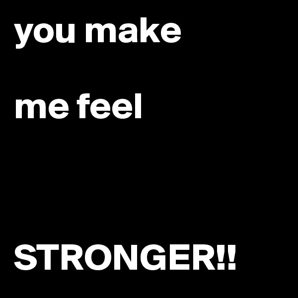 you make
 
me feel



STRONGER!!