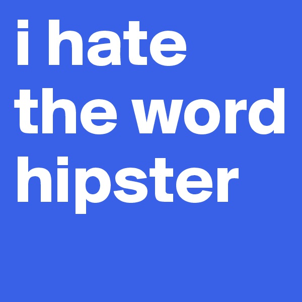 i hate the word hipster