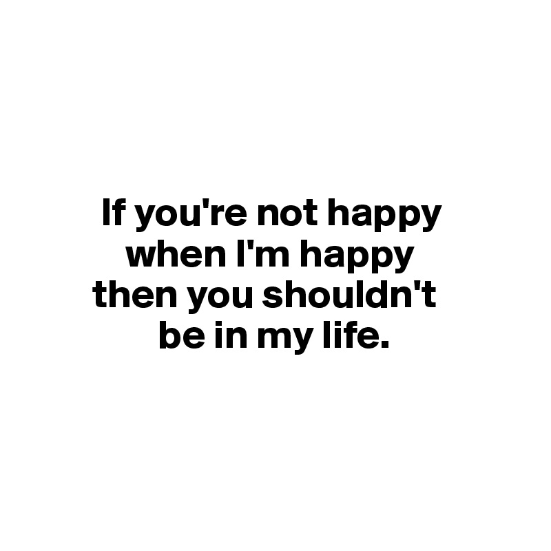 



         If you're not happy 
            when I'm happy
        then you shouldn't 
                be in my life.



