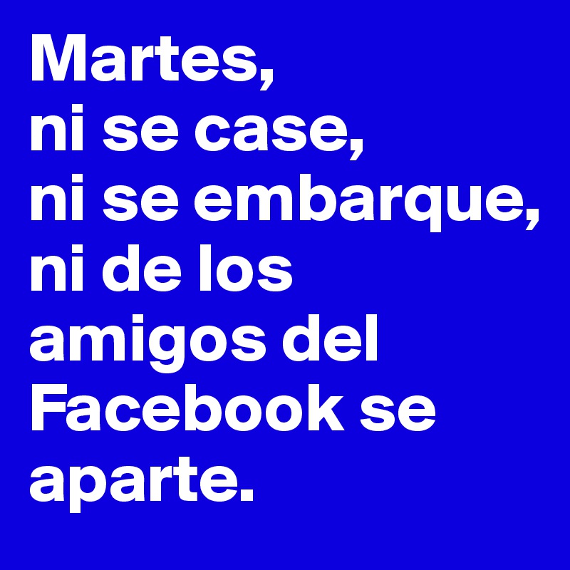 Martes,
ni se case,
ni se embarque,
ni de los amigos del Facebook se aparte.