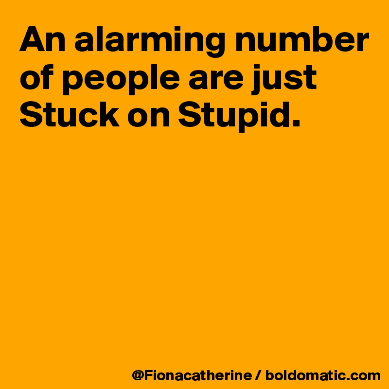 An alarming number of people are just
Stuck on Stupid.





