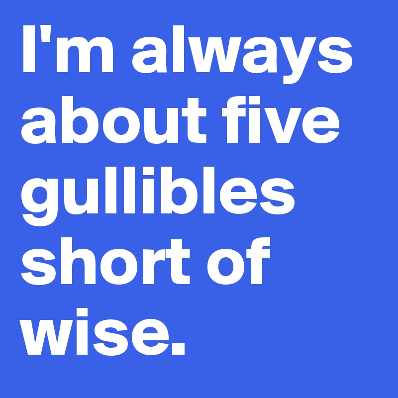 I'm always about five gullibles short of wise.