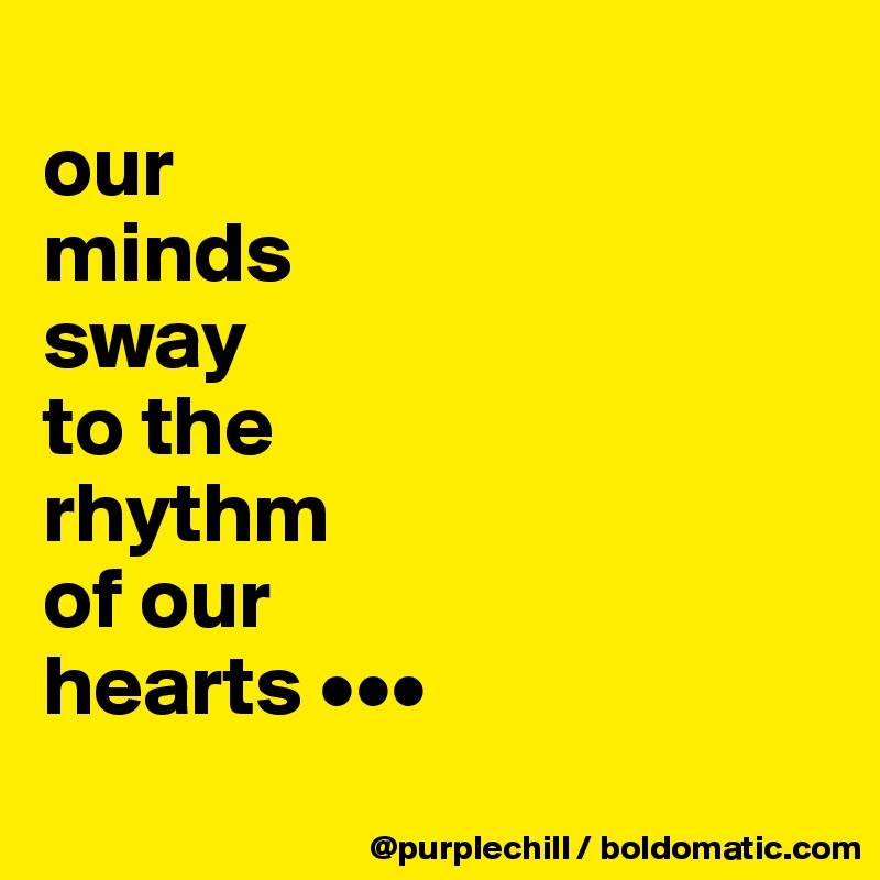 
our 
minds 
sway 
to the 
rhythm 
of our 
hearts •••
