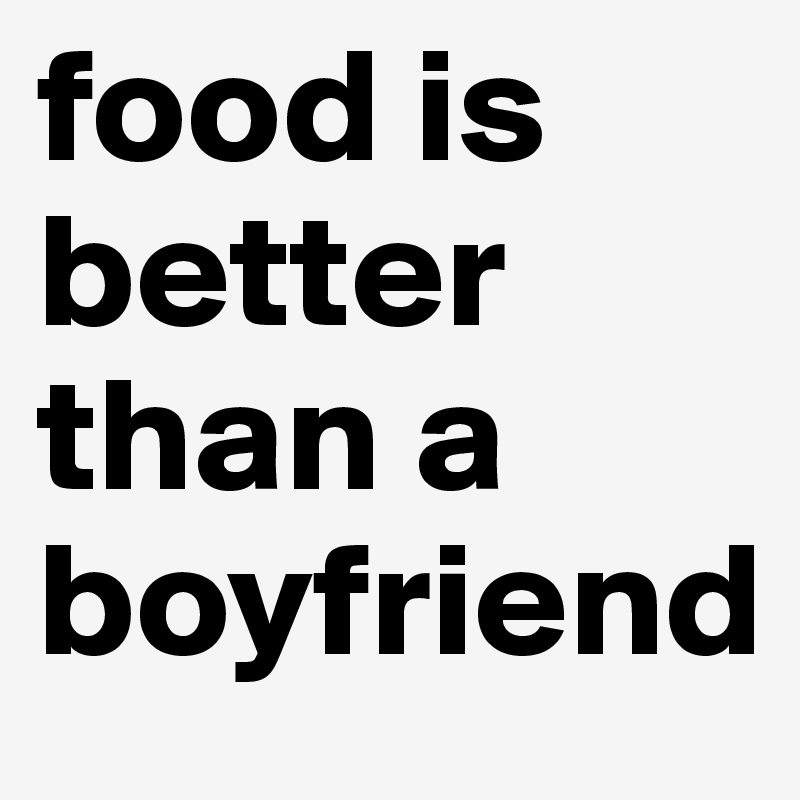 food is better than a boyfriend