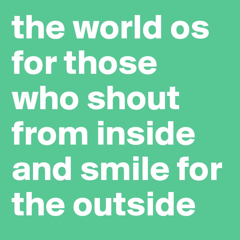 the world os for those who shout from inside and smile for the outside 