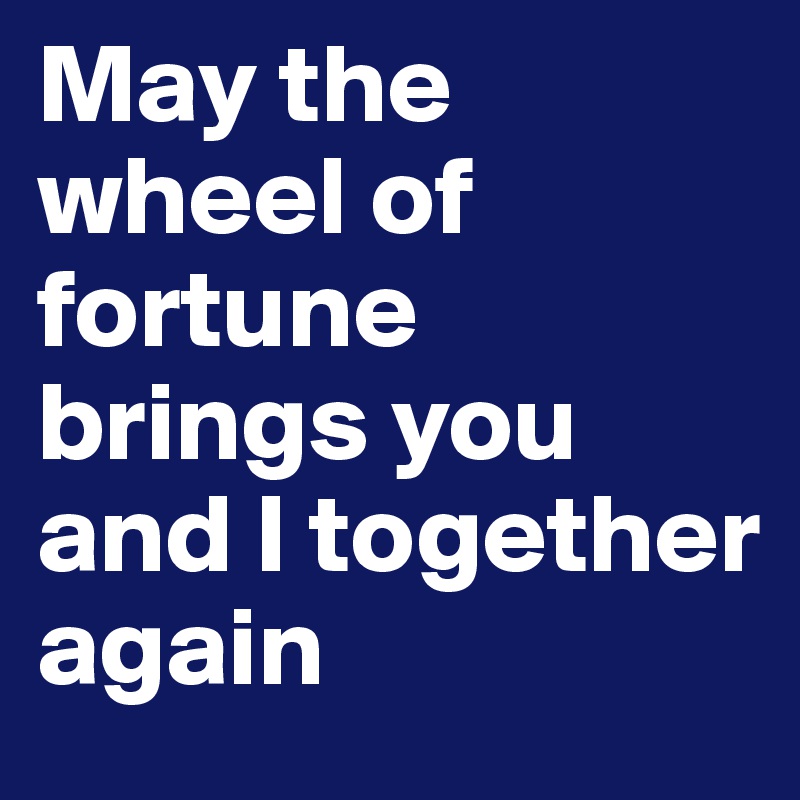 May the wheel of fortune brings you and I together again 