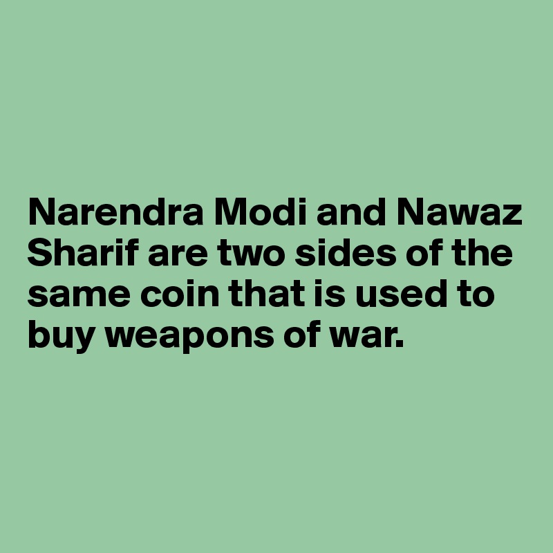 



Narendra Modi and Nawaz Sharif are two sides of the same coin that is used to buy weapons of war. 



