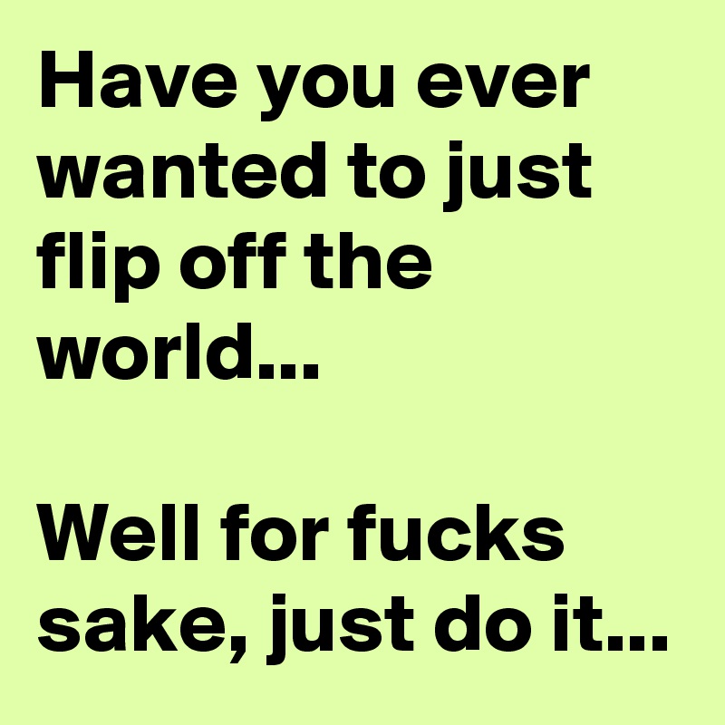 Have you ever wanted to just flip off the world...

Well for fucks sake, just do it...