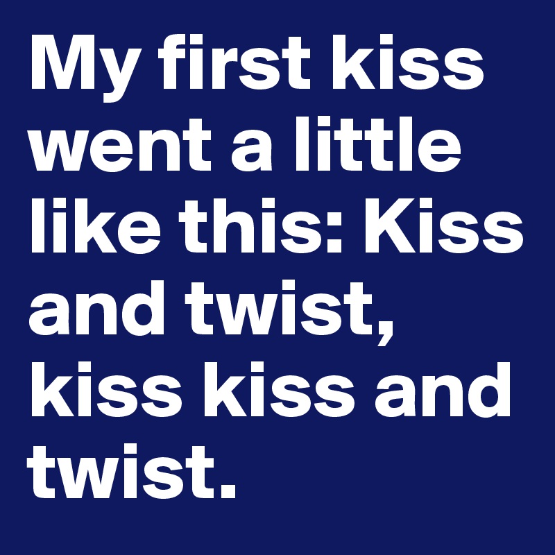 My first kiss went a little like this: Kiss and twist, kiss kiss and twist.