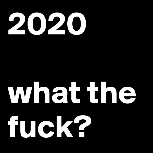 2020

what the fuck?
