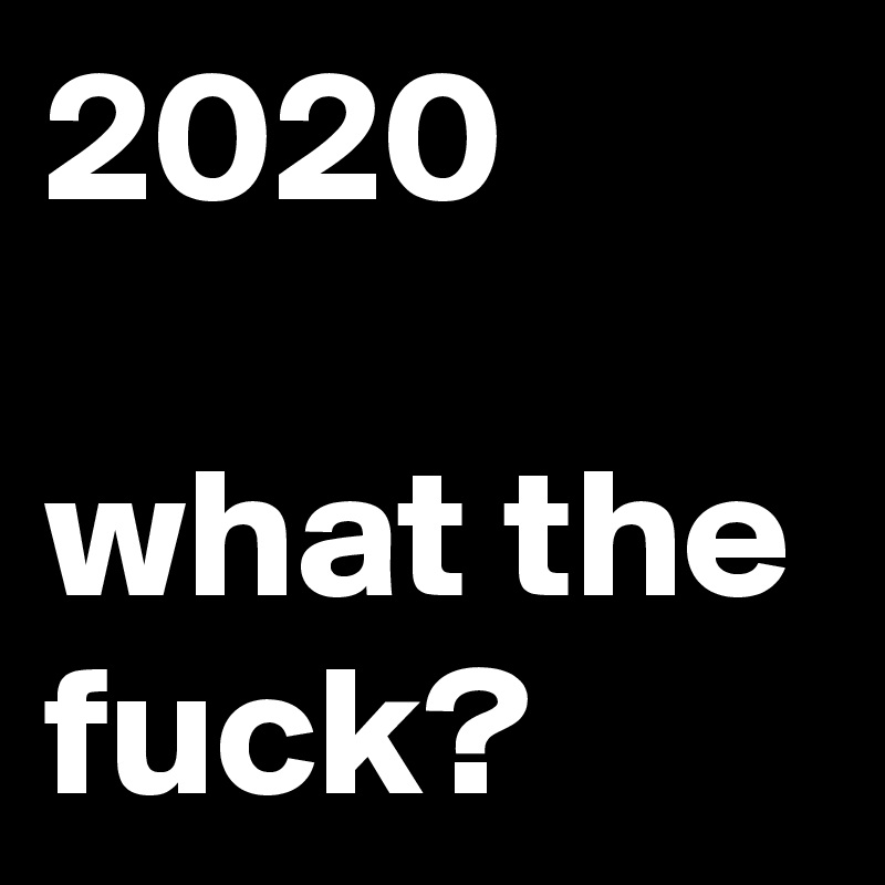 2020

what the fuck?