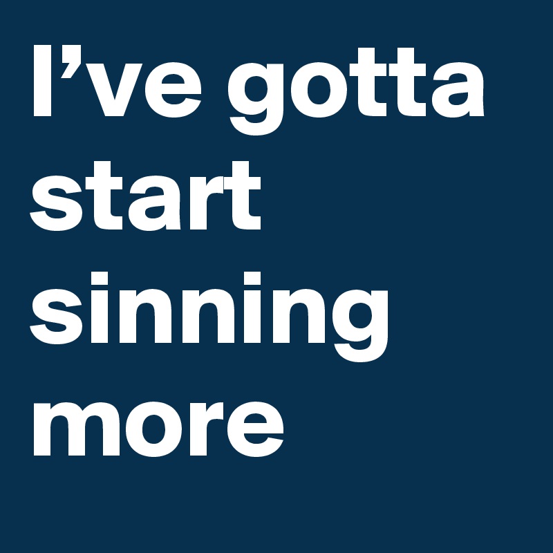 I’ve gotta start sinning more