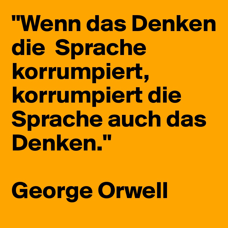"Wenn das Denken die  Sprache korrumpiert, korrumpiert die Sprache auch das Denken."

George Orwell