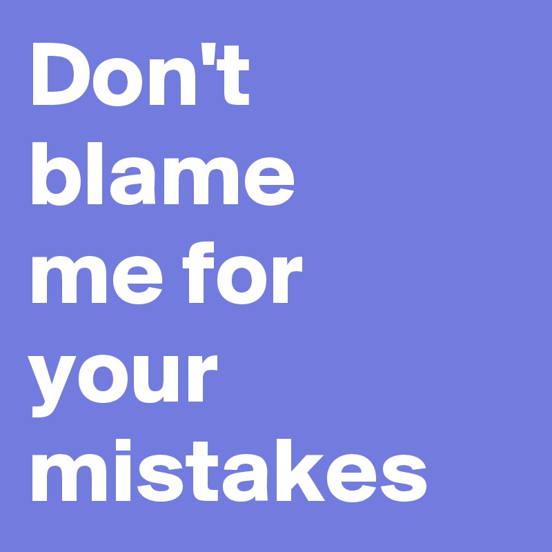 Don T Blame Me For Your Mistakes Post By Sannekke On Boldomatic