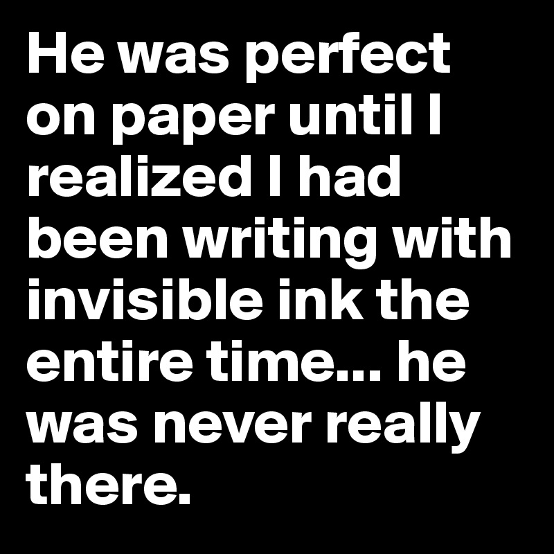 He was perfect on paper until I realized I had been writing with invisible ink the entire time... he was never really there.