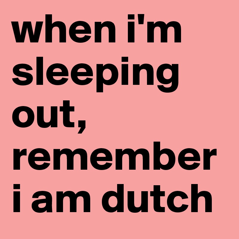 when i'm sleeping out, remember i am dutch