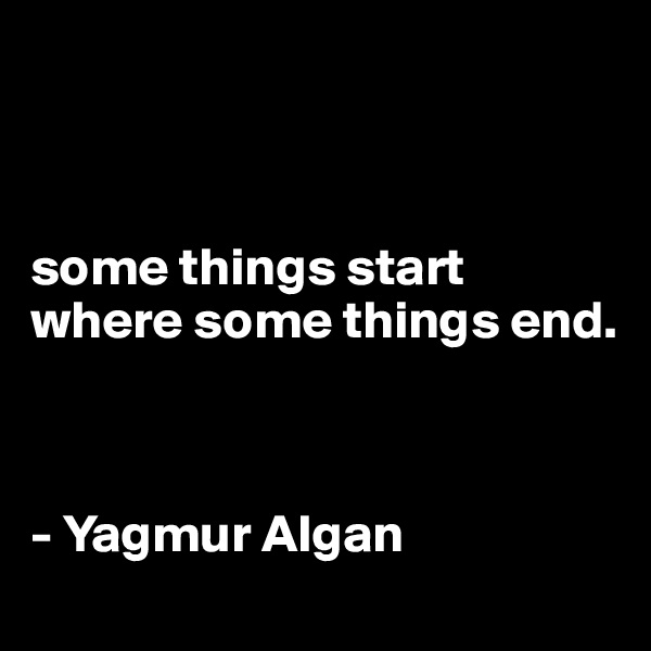 



some things start where some things end.



- Yagmur Algan