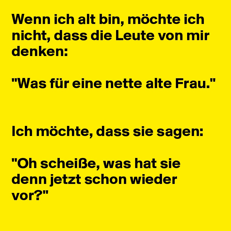 Wenn ich alt bin, möchte ich nicht, dass die Leute von mir denken:

"Was für eine nette alte Frau."


Ich möchte, dass sie sagen:

"Oh scheiße, was hat sie denn jetzt schon wieder vor?"