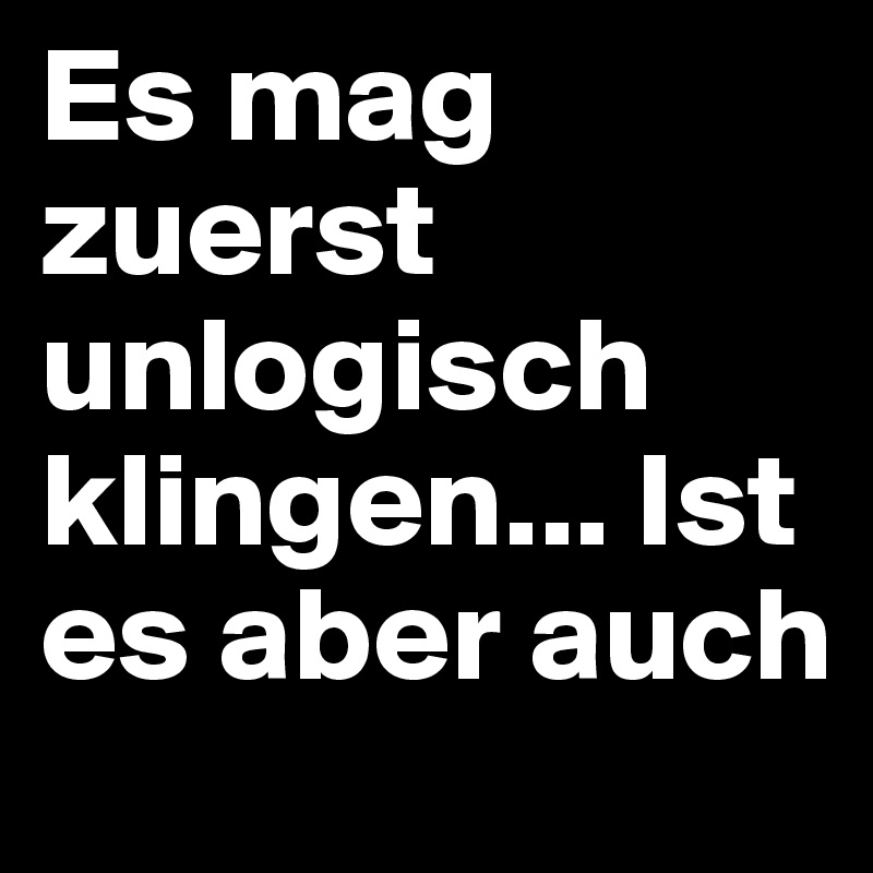 Es mag zuerst unlogisch klingen... Ist es aber auch