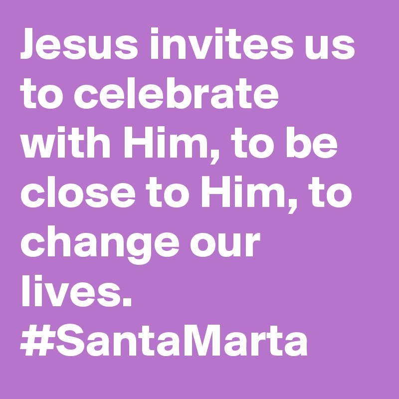 Jesus invites us to celebrate with Him, to be close to Him, to change our lives. #SantaMarta