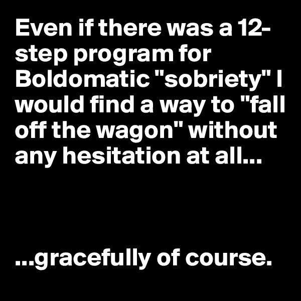 Even if there was a 12-step program for Boldomatic "sobriety" I would find a way to "fall off the wagon" without any hesitation at all...



...gracefully of course.