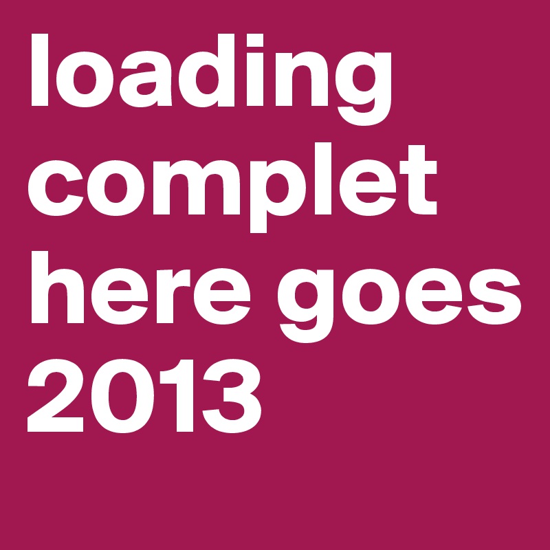 loading complet here goes 2013