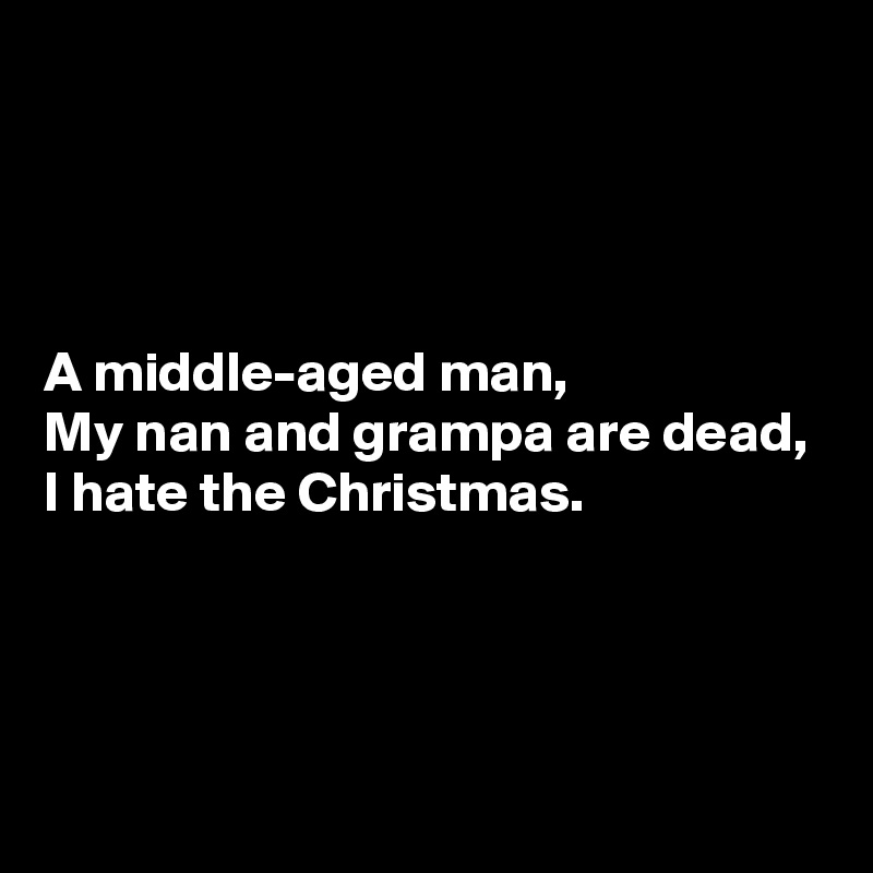 




A middle-aged man,
My nan and grampa are dead,
I hate the Christmas.



