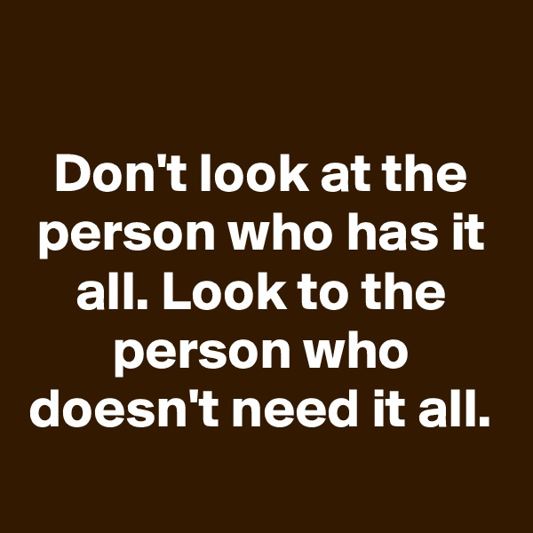 

Don't look at the person who has it all. Look to the person who doesn't need it all.