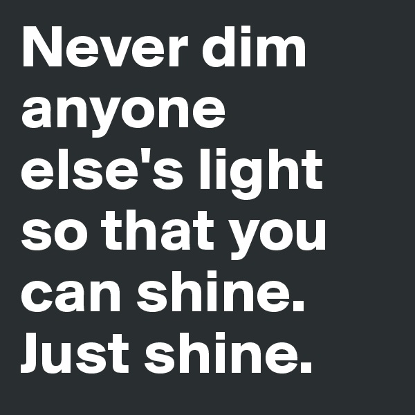 Never dim anyone else's light so that you can shine. Just shine. 