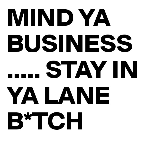 MIND YA BUSINESS..... STAY IN YA LANE B*TCH