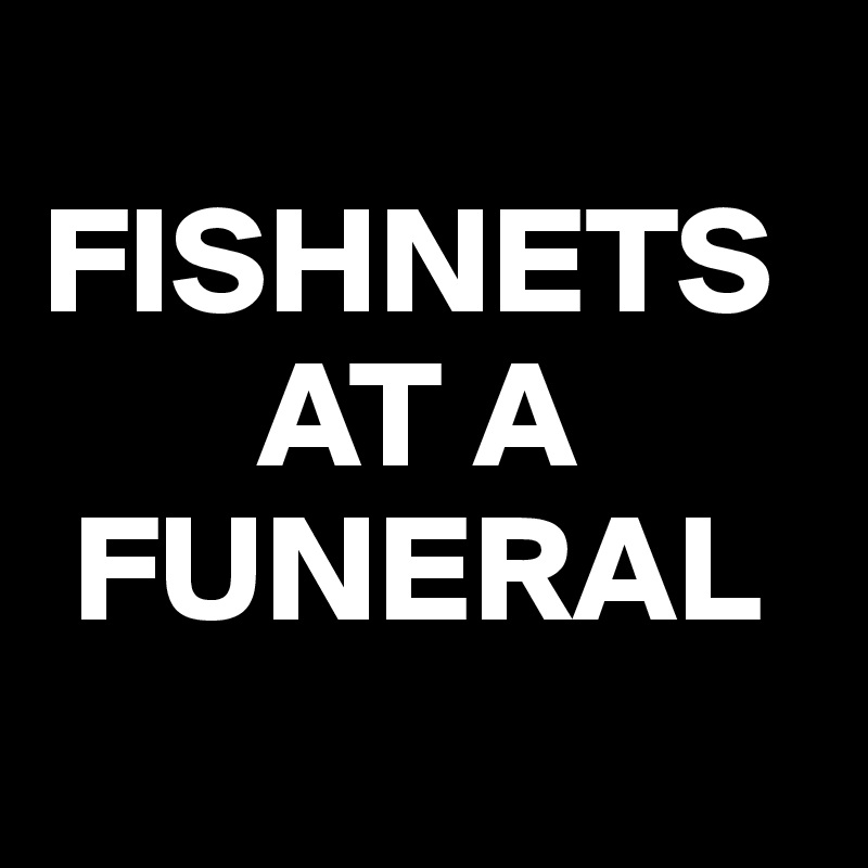 
FISHNETS            
       AT A 
 FUNERAL
