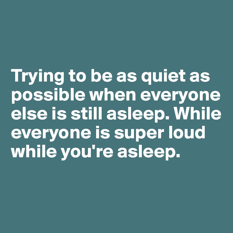 


Trying to be as quiet as possible when everyone else is still asleep. While everyone is super loud while you're asleep. 

