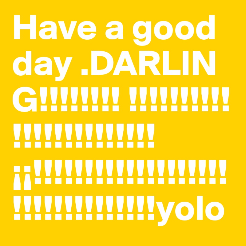 Have a good day .DARLING!!!!!!!! !!!!!!!!!!!!!!!!!!!!!!!!¡¡!!!!!!!!!!!!!!!!!!!!!!!!!!!!!!!!!yolo