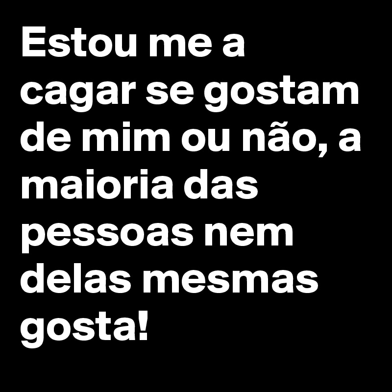 Estou me a cagar se gostam de mim ou não, a maioria das pessoas nem delas mesmas gosta! 