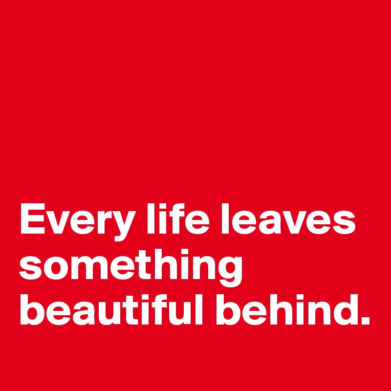 



Every life leaves something beautiful behind.