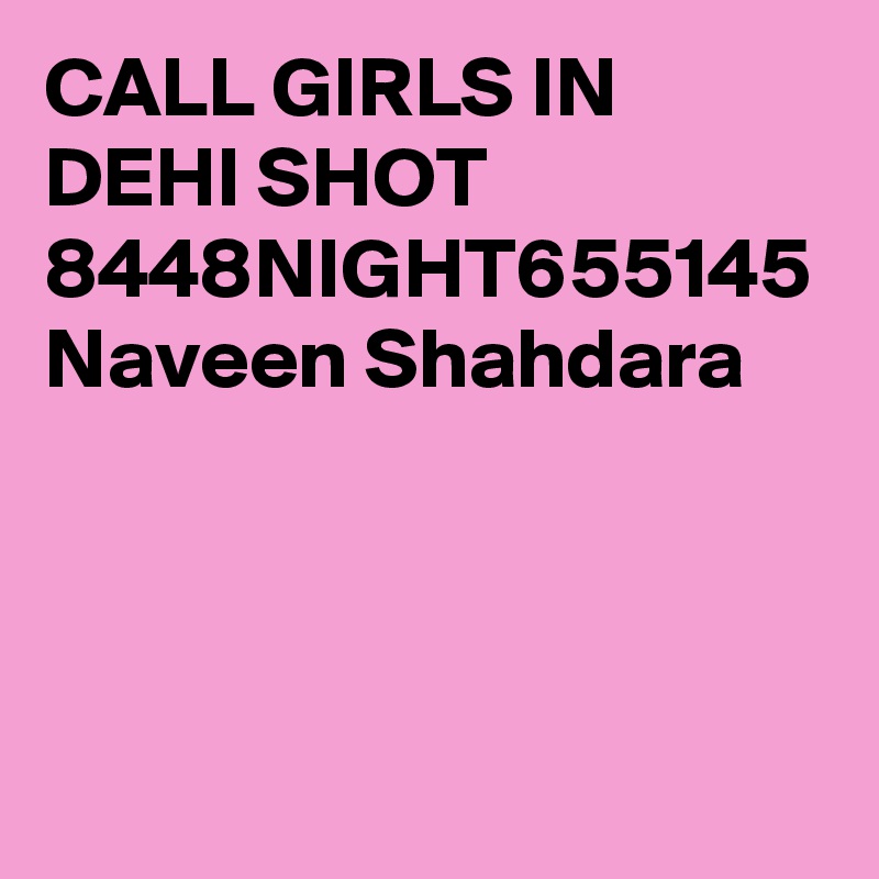 CALL GIRLS IN DEHI SHOT 8448NIGHT655145 Naveen Shahdara