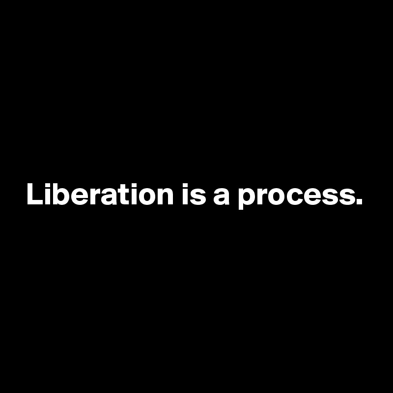 




 Liberation is a process. 
  



