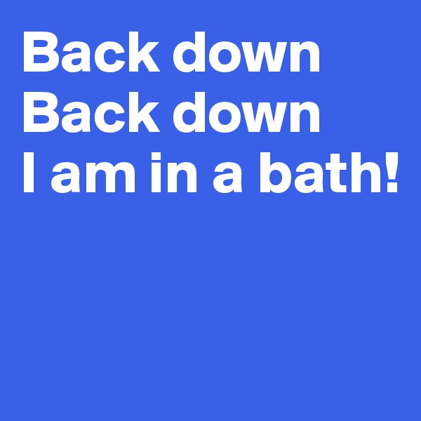 Back down
Back down
I am in a bath!


