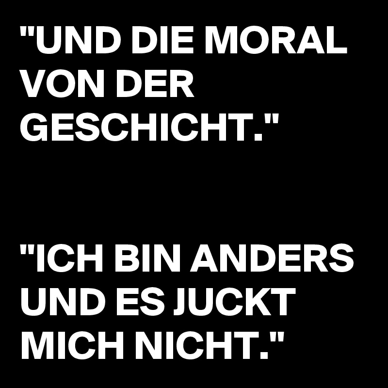 "UND DIE MORAL VON DER GESCHICHT." "ICH BIN ANDERS UND ES JUCKT MICH