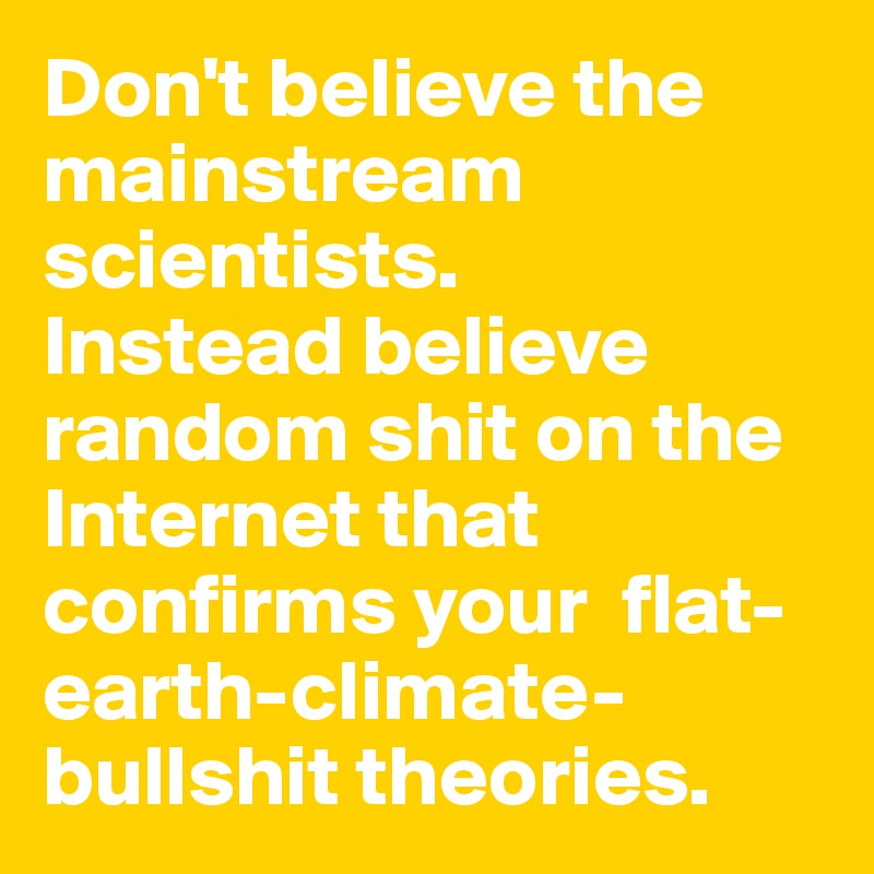 Don't believe the mainstream scientists. 
Instead believe random shit on the Internet that confirms your  flat-earth-climate-bullshit theories.
