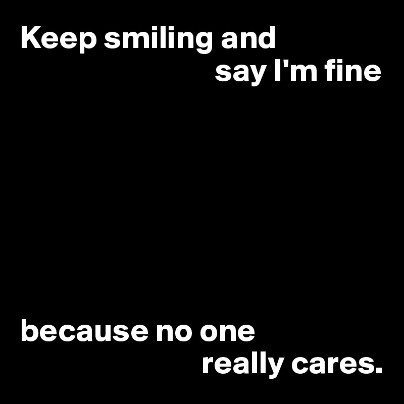 Keep smiling and
                              say I'm fine







because no one
                            really cares.