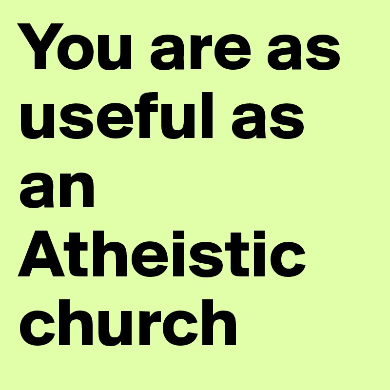 You are as useful as an Atheistic church