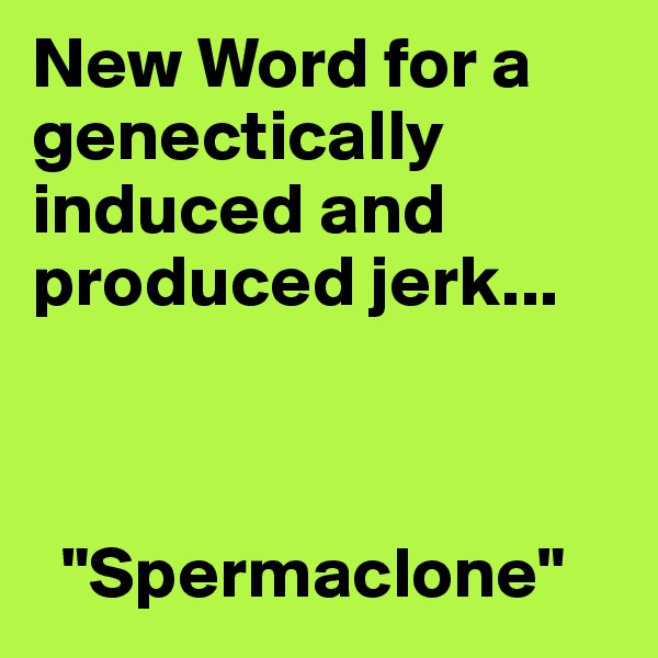 New Word for a genectically induced and produced jerk...



  "Spermaclone"