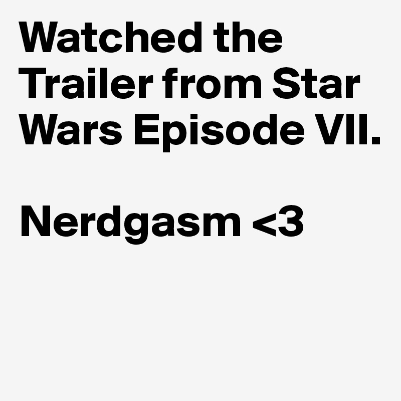 Watched the Trailer from Star Wars Episode VII. 

Nerdgasm <3

